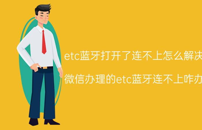 etc蓝牙打开了连不上怎么解决 微信办理的etc蓝牙连不上咋办？